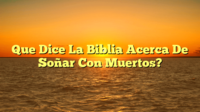 Que Dice La Biblia Acerca De Soñar Con Muertos?