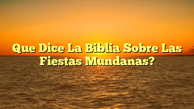 Que Dice La Biblia Sobre Las Fiestas Mundanas?