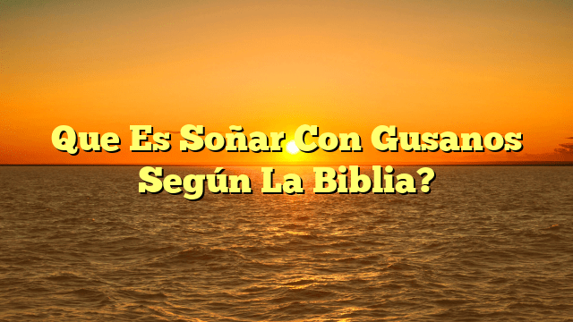 Que Es Soñar Con Gusanos Según La Biblia?