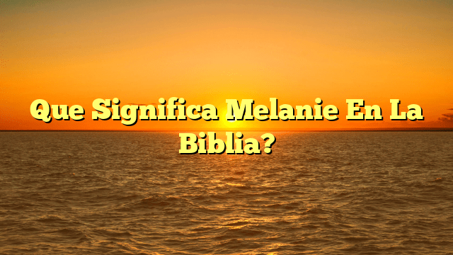 Que Significa Melanie En La Biblia?