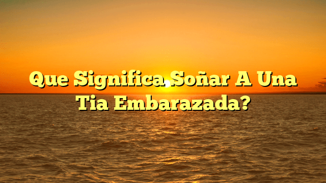 Que Significa Soñar A Una Tia Embarazada?