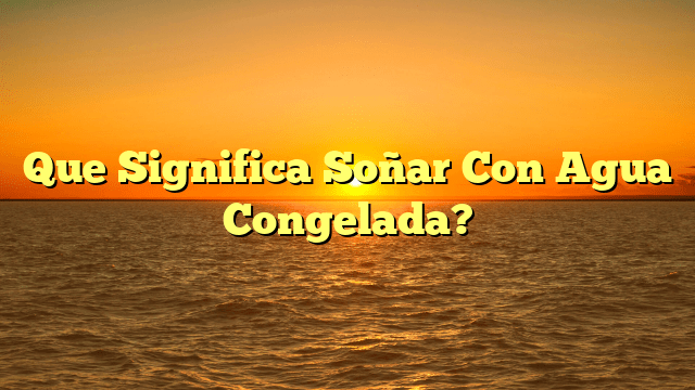 Que Significa Soñar Con Agua Congelada?