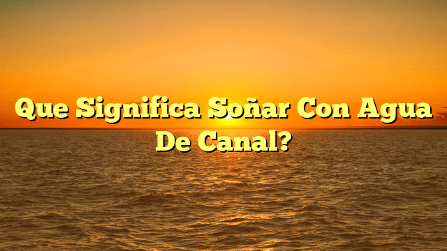 Que Significa Soñar Con Agua De Canal?