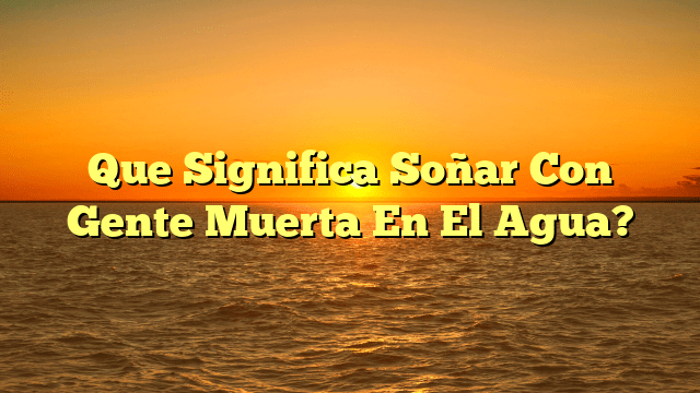 Que Significa Soñar Con Gente Muerta En El Agua?