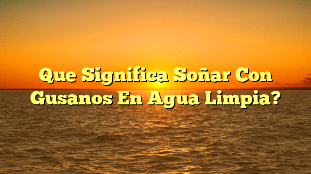 Que Significa Soñar Con Gusanos En Agua Limpia?