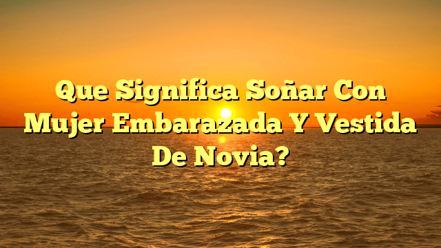 Que Significa Soñar Con Mujer Embarazada Y Vestida De Novia?