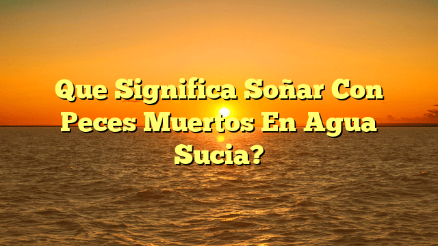 Que Significa Soñar Con Peces Muertos En Agua Sucia?