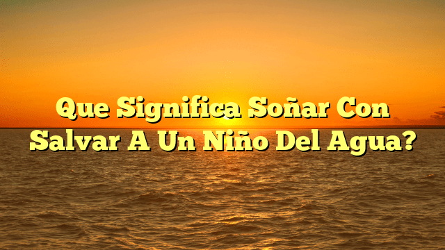 Que Significa Soñar Con Salvar A Un Niño Del Agua?