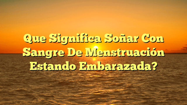 Que Significa Soñar Con Sangre De Menstruación Estando Embarazada?