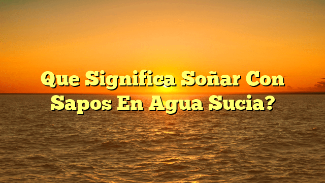 Que Significa Soñar Con Sapos En Agua Sucia?