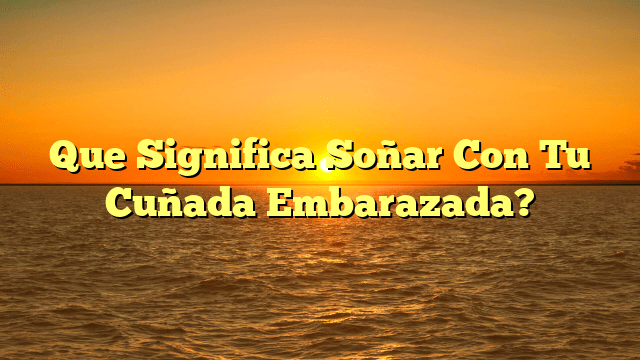 Que Significa Soñar Con Tu Cuñada Embarazada?