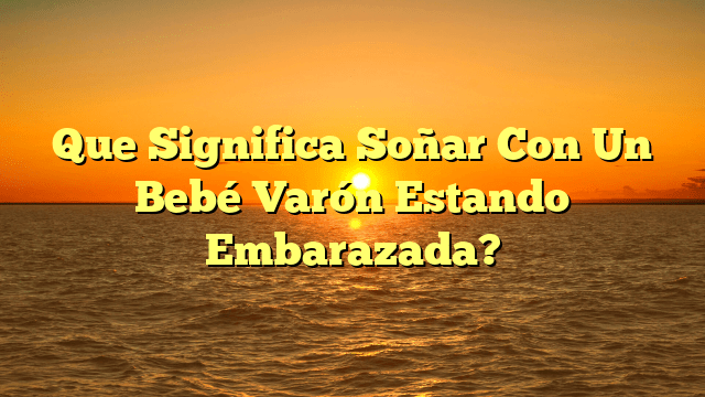 Que Significa Soñar Con Un Bebé Varón Estando Embarazada?