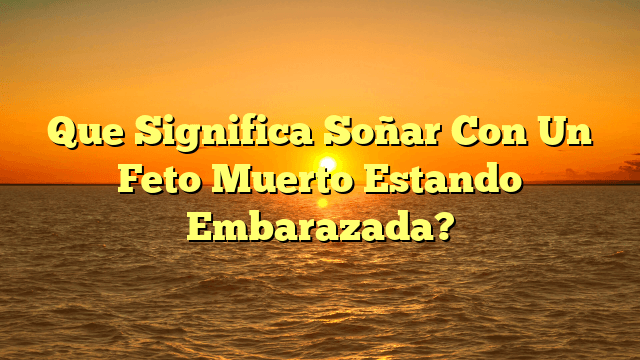 Que Significa Soñar Con Un Feto Muerto Estando Embarazada?