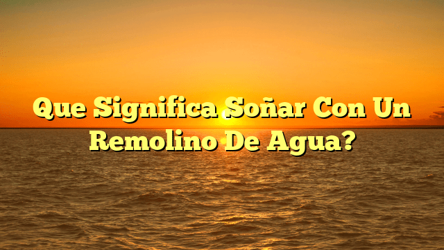 Que Significa Soñar Con Un Remolino De Agua?