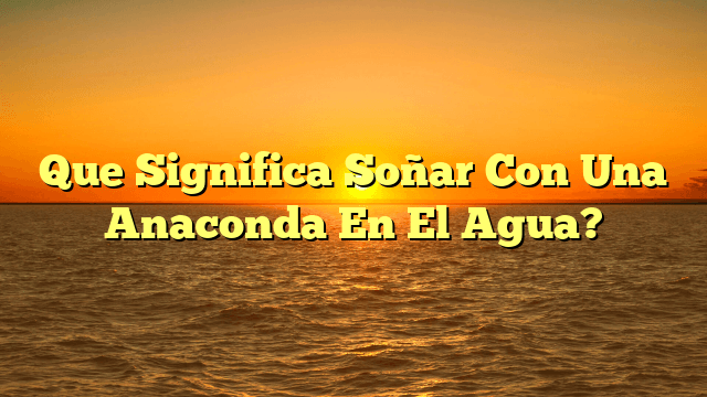 Que Significa Soñar Con Una Anaconda En El Agua?