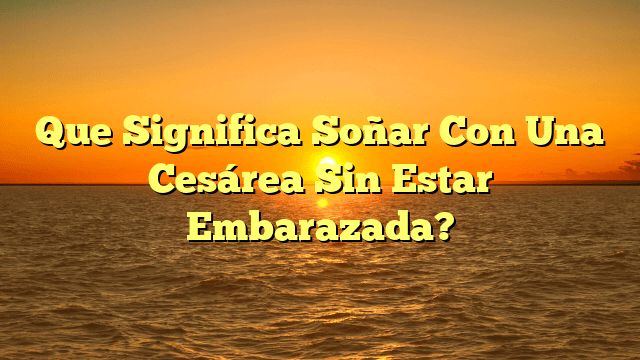 Que Significa Soñar Con Una Cesárea Sin Estar Embarazada?