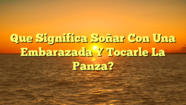 Que Significa Soñar Con Una Embarazada Y Tocarle La Panza?