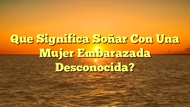 Que Significa Soñar Con Una Mujer Embarazada Desconocida?