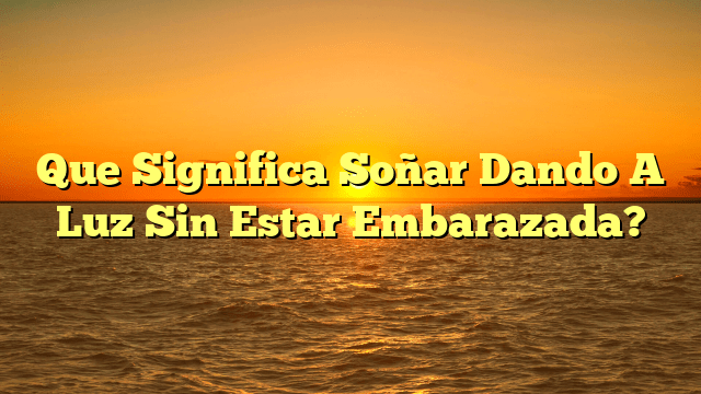 Que Significa Soñar Dando A Luz Sin Estar Embarazada?