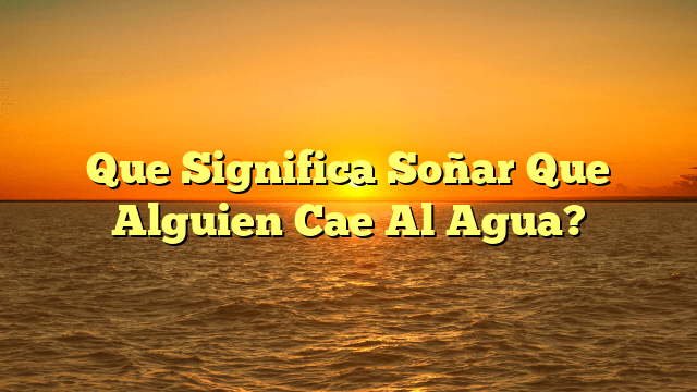 Que Significa Soñar Que Alguien Cae Al Agua?