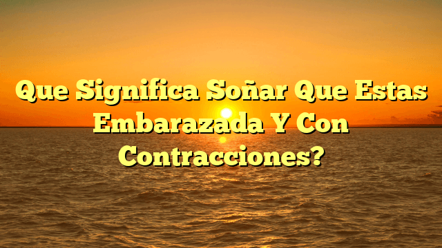 Que Significa Soñar Que Estas Embarazada Y Con Contracciones?