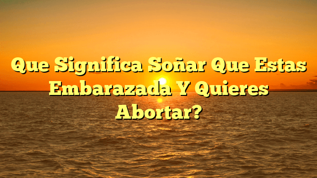 Que Significa Soñar Que Estas Embarazada Y Quieres Abortar?