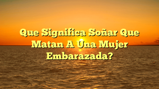 Que Significa Soñar Que Matan A Una Mujer Embarazada?