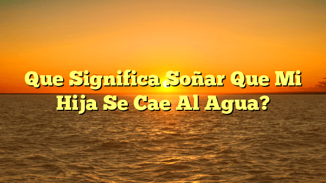 Que Significa Soñar Que Mi Hija Se Cae Al Agua?