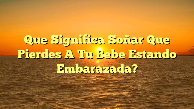 Que Significa Soñar Que Pierdes A Tu Bebe Estando Embarazada?