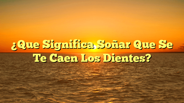 ¿Que Significa Soñar Que Se Te Caen Los Dientes?