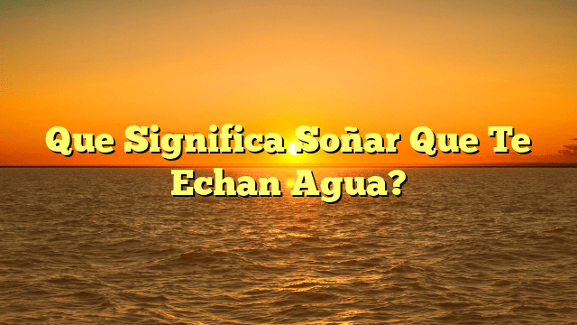 Que Significa Soñar Que Te Echan Agua?