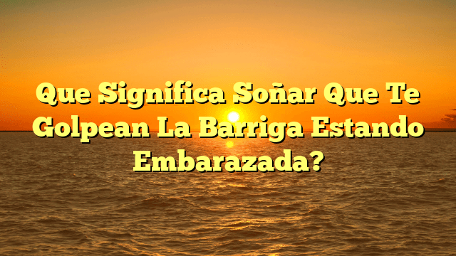 Que Significa Soñar Que Te Golpean La Barriga Estando Embarazada?