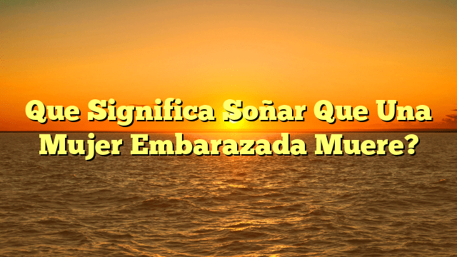 Que Significa Soñar Que Una Mujer Embarazada Muere?