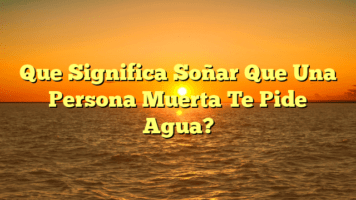 Que Significa Soñar Que Una Persona Muerta Te Pide Agua?