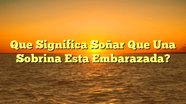 Que Significa Soñar Que Una Sobrina Esta Embarazada?