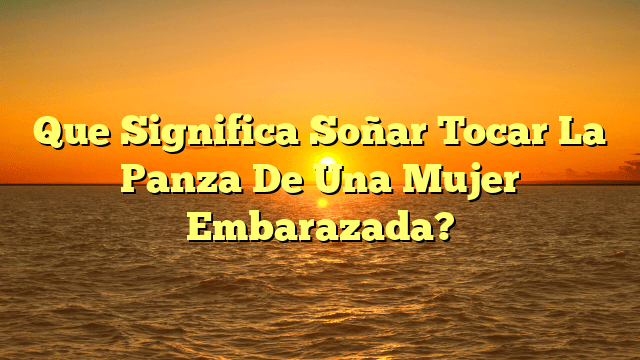 Que Significa Soñar Tocar La Panza De Una Mujer Embarazada?