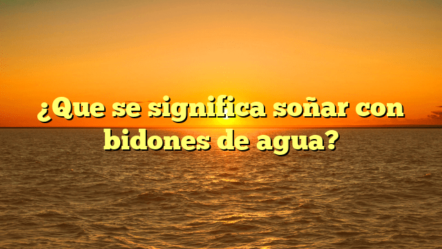 ¿Que se significa soñar con bidones de agua?