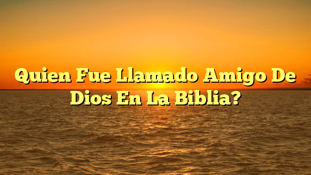 Quien Fue Llamado Amigo De Dios En La Biblia?