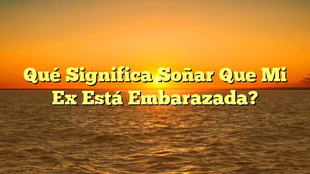 Qué Significa Soñar Que Mi Ex Está Embarazada?