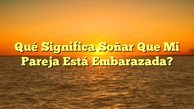 Qué Significa Soñar Que Mi Pareja Está Embarazada?