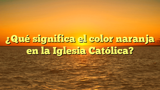 ¿Qué significa el color naranja en la Iglesia Católica?