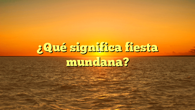 ¿Qué significa fiesta mundana?