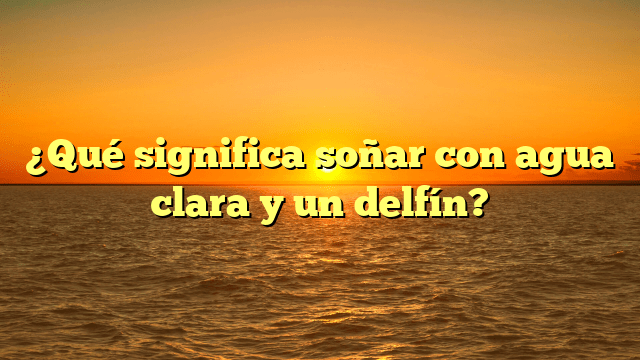 ¿Qué significa soñar con agua clara y un delfín?