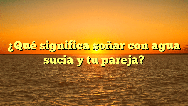 ¿Qué significa soñar con agua sucia y tu pareja?