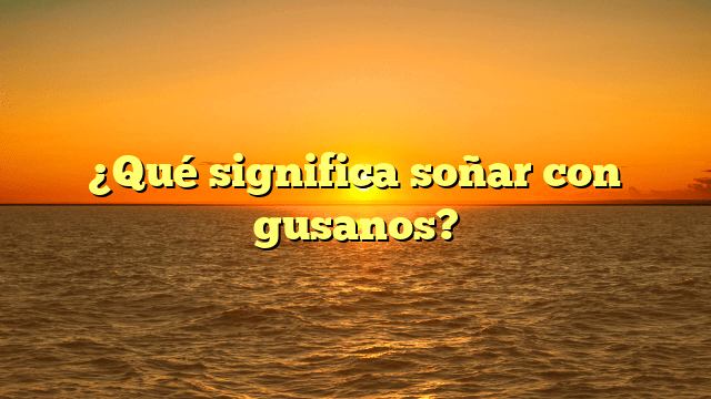 ¿Qué significa soñar con gusanos?