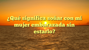 ¿Qué significa soñar con mi mujer embarazada sin estarlo?