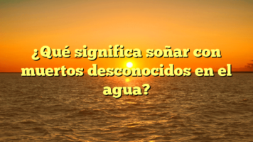 ¿Qué significa soñar con muertos desconocidos en el agua?