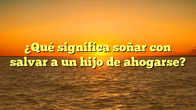 ¿Qué significa soñar con salvar a un hijo de ahogarse?