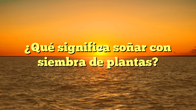 ¿Qué significa soñar con siembra de plantas?