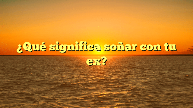 ¿Qué significa soñar con tu ex?